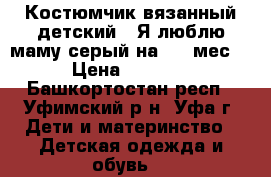 Костюмчик вязанный детский “ Я люблю маму“серый на 3-6 мес. › Цена ­ 1 000 - Башкортостан респ., Уфимский р-н, Уфа г. Дети и материнство » Детская одежда и обувь   